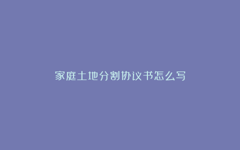 家庭土地分割协议书怎么写