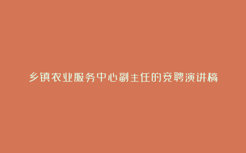 乡镇农业服务中心副主任的竞聘演讲稿