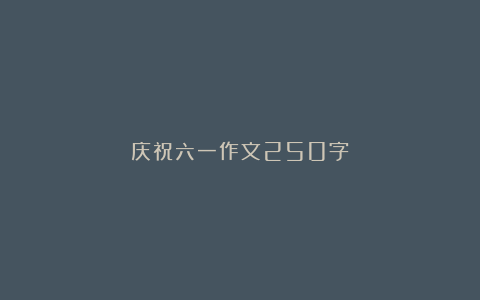 庆祝六一作文250字