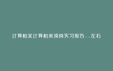 计算机求计算机类顶岗实习报告..左右