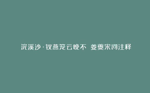 《浣溪沙·钗燕笼云晚不忺》姜夔宋词注释翻译赏析