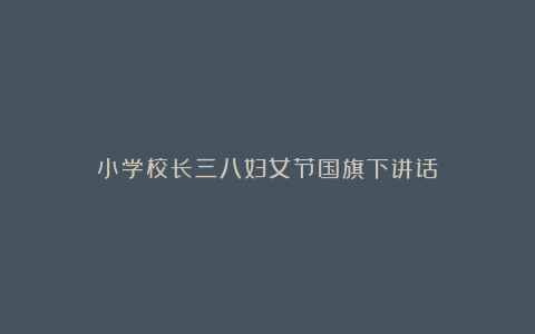 小学校长三八妇女节国旗下讲话