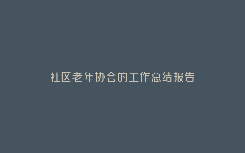 社区老年协会的工作总结报告