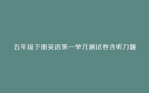 五年级下册英语第一单元测试卷含听力题