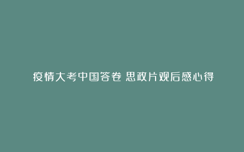 《疫情大考中国答卷》思政片观后感心得