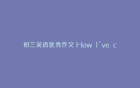 初三英语优秀作文：How I’ve changed