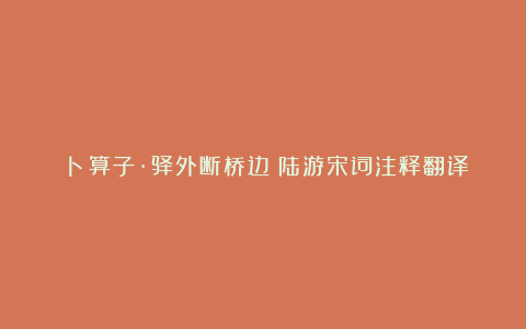 《卜算子·驿外断桥边》陆游宋词注释翻译赏析