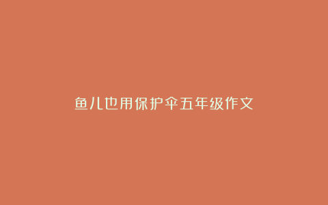 鱼儿也用保护伞五年级作文