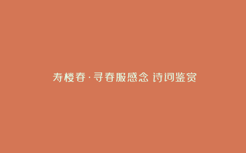 《寿楼春·寻春服感念》诗词鉴赏