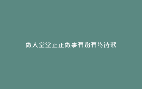 做人堂堂正正做事有始有终诗歌