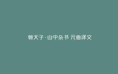 《朝天子·山中杂书》元曲译文