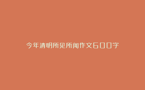 今年清明所见所闻作文600字