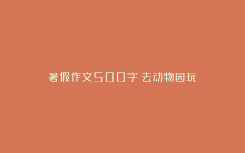 暑假作文500字：去动物园玩