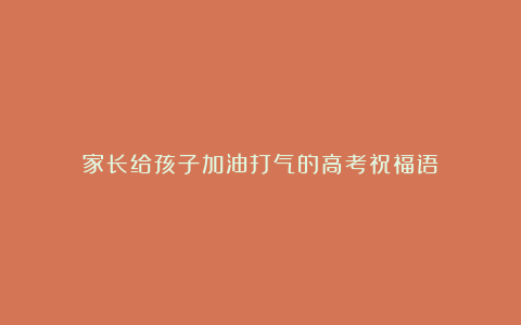 家长给孩子加油打气的高考祝福语