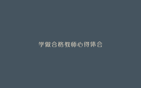 学做合格教师心得体会