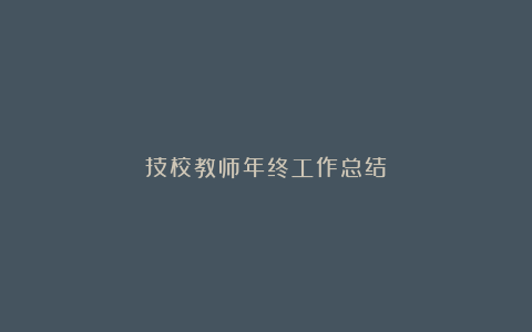 技校教师年终工作总结