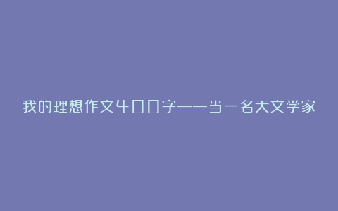 我的理想作文400字——当一名天文学家