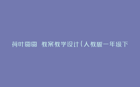 荷叶圆圆 教案教学设计(人教版一年级下册)