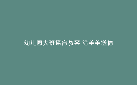 幼儿园大班体育教案《给羊羊送信》