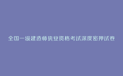 全国一级建造师执业资格考试深度密押试卷建筑工程管理与实务D卷