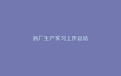 药厂生产实习工作总结