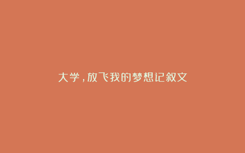 大学,放飞我的梦想记叙文