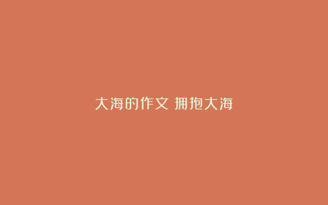 大海的作文：拥抱大海