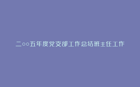 二○○五年度党支部工作总结班主任工作