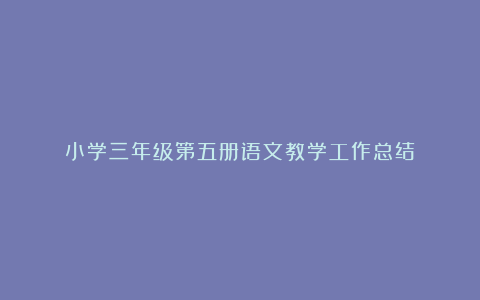 小学三年级第五册语文教学工作总结