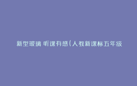 《新型玻璃》听课有感(人教新课标五年级教学反思)