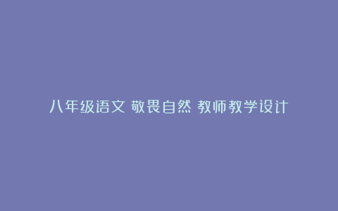 八年级语文《敬畏自然》教师教学设计