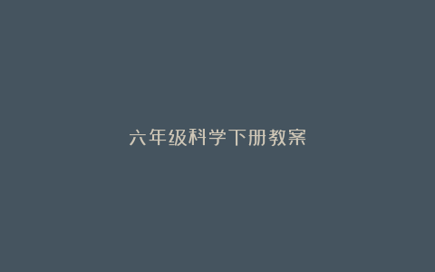 六年级科学下册教案