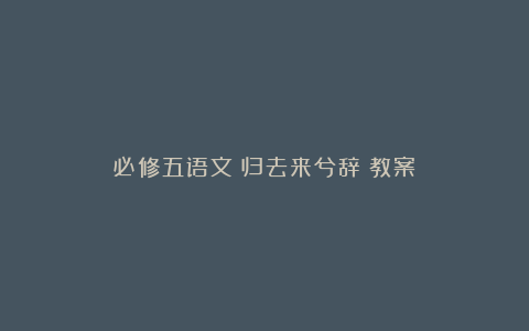 必修五语文《归去来兮辞》教案