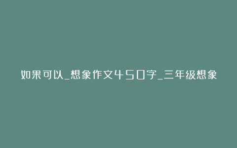 如果可以_想象作文450字_三年级想象作文