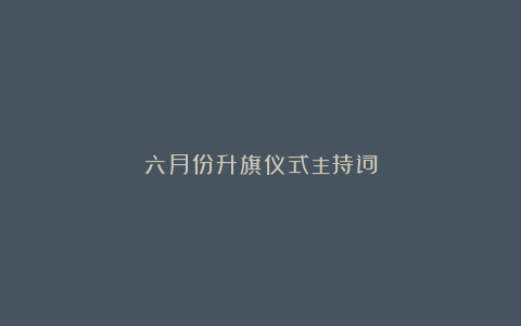 六月份升旗仪式主持词