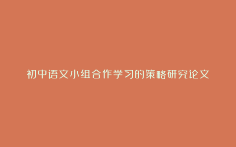 初中语文小组合作学习的策略研究论文