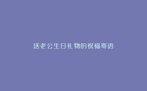 送老公生日礼物的祝福寄语