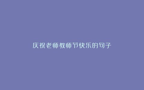 庆祝老师教师节快乐的句子