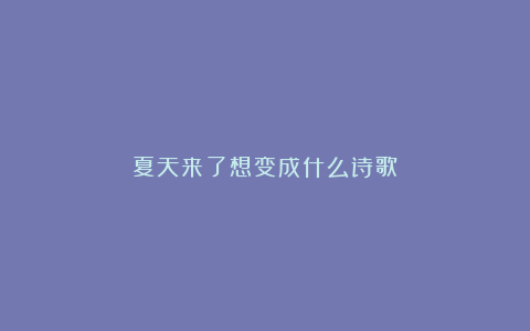 夏天来了想变成什么诗歌