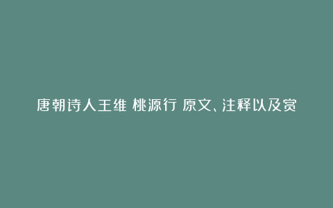 唐朝诗人王维《桃源行》原文、注释以及赏析