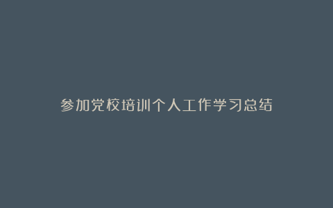 参加党校培训个人工作学习总结