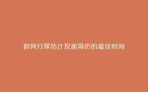 如何打探估计投递简历的最佳时间？