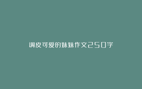 调皮可爱的妹妹作文250字