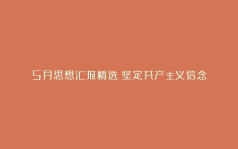 5月思想汇报精选：坚定共产主义信念