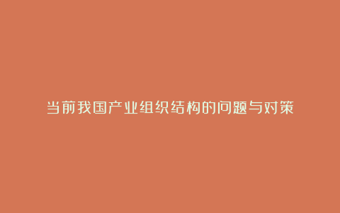 当前我国产业组织结构的问题与对策