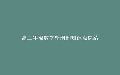 高二年级数学整册的知识点总结