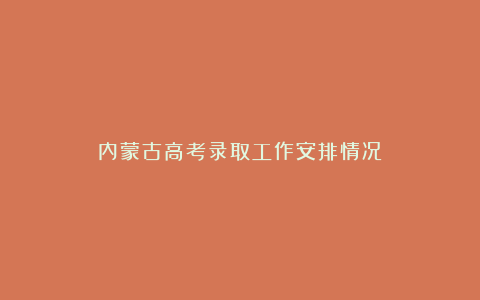 内蒙古高考录取工作安排情况