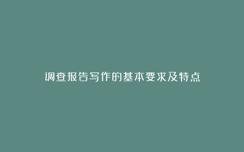 调查报告写作的基本要求及特点