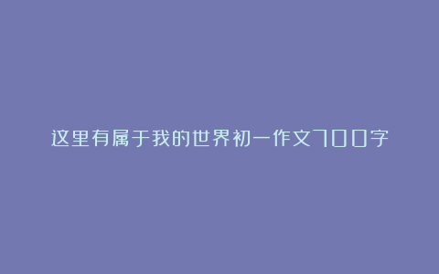 这里有属于我的世界初一作文700字