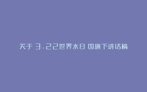 关于《3.22世界水日》国旗下讲话稿